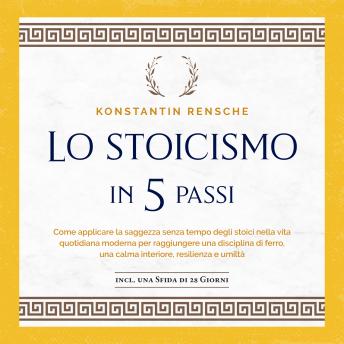 [Italian] - Lo stoicismo in 5 passi: Come applicare la saggezza senza tempo degli stoici nella vita quotidiana moderna per raggiungere una disciplina di ferro, una calma interiore, resilienza e umiltà
