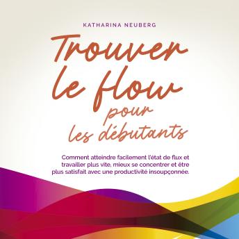 [French] - Trouver le flow pour les débutants: Comment atteindre facilement l'état de flux et travailler plus vite, mieux se concentrer et être plus satisfait avec une productivité insoupçonnée.