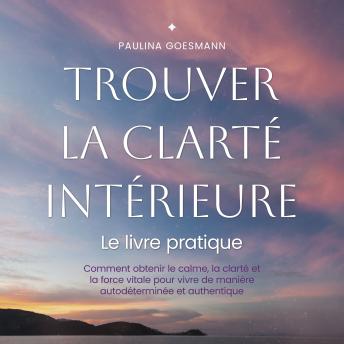 [French] - Trouver la clarté intérieure: Le livre pratique: Comment obtenir le calme, la clarté et la force vitale pour vivre de manière autodéterminée et authentique