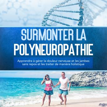 [French] - Surmonter la polyneuropathie : Apprendre à gérer la douleur nerveuse et les jambes sans repos et les traiter de manière holistique