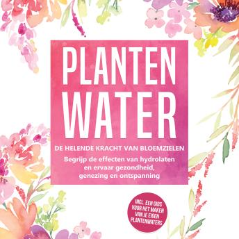 [Dutch; Flemish] - Plantenwater: De helende kracht van bloemzielen - Begrijp de effecten van hydrolaten en ervaar gezondheid, genezing en ontspanning, inclusief een gids voor het maken van je eigen plantenwaters