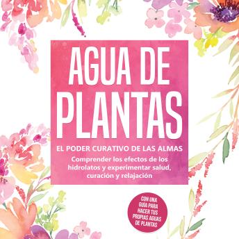 [Spanish] - Agua de plantas: El poder curativo de las almas florales - Comprender los efectos de los hidrolatos y experimentar salud, curación y relajación, con una guía para hacer tus propias aguas de plantas