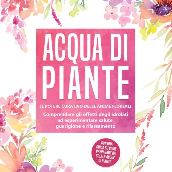 [Italian] - Acqua di piante: Il potere curativo delle anime floreali - Comprendere gli effetti degli idrolati ed esperimentare salute, guarigione e rilassamento, con una guida su come preparare da soli le acque di piante
