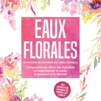 [French] - Eaux florales : Le pouvoir de guérison des âmes florales - Comprendre les effets des hydrolats et expérimenter la santé, la guérison et la détente, avec un guide pour fabriquer vos propres eaux florales