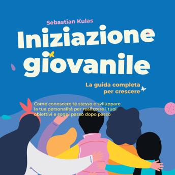 [Italian] - Iniziazione giovanile - La guida completa per crescere: Come conoscere te stesso e sviluppare la tua personalità per realizzare i tuoi obiettivi e sogni passo dopo passo
