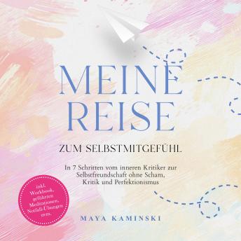 [German] - Meine Reise zum Selbstmitgefühl: In 7 Schritten vom inneren Kritiker zur Selbstfreundschaft ohne Scham, Kritik und Perfektionismus – inkl. Workbook, geführten Meditationen, Notfall-Übungen uvm.