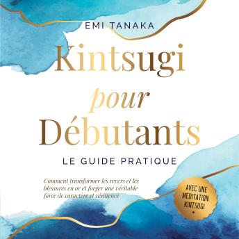[French] - Kintsugi pour débutants – Le guide pratique : Comment transformer les revers et les blessures en or et forger une véritable force de caractère et résilience – Avec une méditation Kintsugi