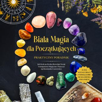 [Polish] - Biała Magia dla Początkujących – Praktyczny Poradnik: Jak Krok po Kroku Rozwijać Swoje Umiejętności Magiczne i Nauczyć się Rzemiosła Czarownicy – w Tym Rytuały, Praca z Energią, Kamienie Szlachetne i Wiele Więcej.