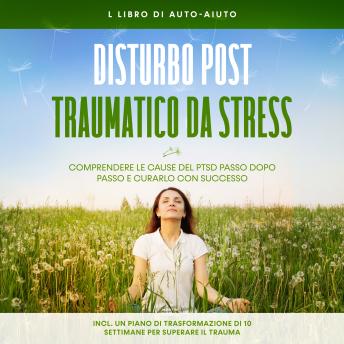 [Italian] - Disturbo post-traumatico da stress: Il libro di auto-aiuto – Comprendere le cause del PTSD passo dopo passo e curarlo con successo – Incluso un piano di trasformazione di 10 settimane per superare il trauma