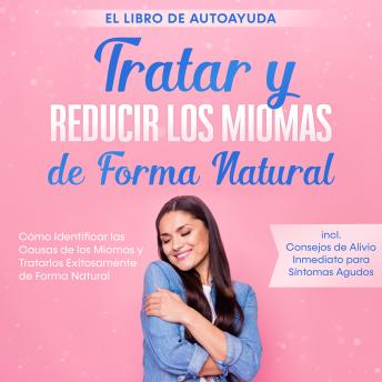 [Spanish] - Tratar y Reducir los Miomas de Forma Natural – El Libro de Autoayuda: Cómo Identificar las Causas de los Miomas y Tratarlos Exitosamente de Forma Natural – Incluye Consejos de Alivio Inmediato para Síntomas Agudos