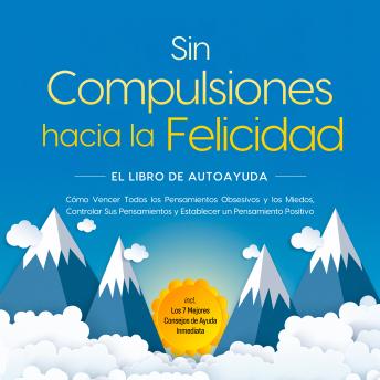 [Spanish] - Sin Compulsiones hacia la Felicidad – El Libro de Autoayuda: Cómo Vencer Todos los Pensamientos Obsesivos y los Miedos, Controlar Sus Pensamientos y Establecer un Pensamiento Positivo – incl. Los 7 Mejores Consejos de Ayuda Inmediata