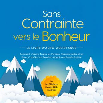 [French] - Sans Contrainte vers le Bonheur – Le Livre d'Auto-Assistance : Comment Vaincre Toutes les Pensées Obsessionnelles et les Peurs, Contrôler Vos Pensées et Établir une Pensée Positive – incl. Les 7 Meilleurs Conseils d'Aide Immédiate