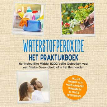 [Dutch; Flemish] - Waterstofperoxide - Het Praktijkboek: Het Natuurlijke Middel H2O2 Veilig Gebruiken voor een Sterke Gezondheid of in het Huishouden, Inclusief een Eenvoudig Toe te Passen Schoonheidsprogramma en de 10 Beste Toepassingstips