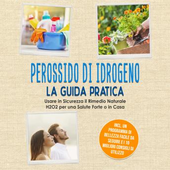 [Italian] - Perossido di Idrogeno - La Guida Pratica: Usare in Sicurezza il Rimedio Naturale H2O2 per una Salute Forte o in Casa, Incluso un Programma di Bellezza Facile da Seguire e i 10 Migliori Consigli di Utilizzo