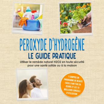 [French] - Peroxyde d'hydrogène - Le Guide Pratique : Utiliser le remède naturel H2O2 en toute sécurité pour une santé solide ou à la maison, y compris un programme de beauté facile à mettre en œuvre et les 10 meilleurs conseils d'utilisation
