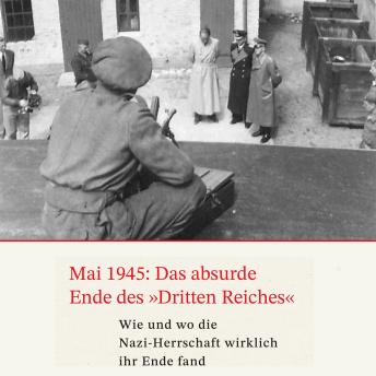 [German] - Mai 1945: Das absurde Ende des Dritten Reiches: Wie und wo die Nazi-Herrschaft wirklich ihr Ende fand