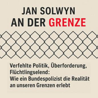 [German] - An der Grenze: Verfehlte Politik, Überforderung, Flüchtlingselend - Wie ein Bundespolizist die Realität an unseren Grenzen erlebt