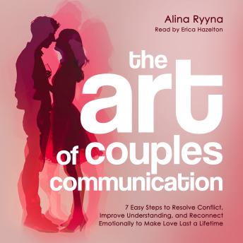 The Art of Couples Communication: 7 Easy Steps to Resolve Conflict, Improve Understanding, and Reconnect Emotionally to Make Love Last a Lifetime