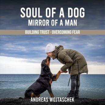 Soul of a Dog - Mirror of a Man: A True Story of Fear, Trust, and the Dog Who Taught Me to Lead from Within