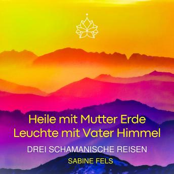 [German] - Heile mit Mutter Erde - Leuchte mit Vater Himmel: Drei schamanische Reisen