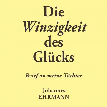 [German] - Johannes Ehrmann: Die Winzigkeit des Glücks. Brief an meine Töchter: Ungekürzte Lesung