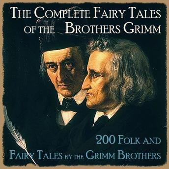 Complete Fairy Tales of the Brothers Grimm: 200 Folk And Fairy Tales by the Grimm Brothers, Audio book by The Brothers Grimm