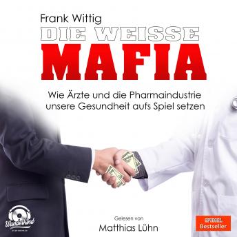 Die wei?e Mafia - Wie ?rzte und die Pharmaindustrie unsere Gesundheit aufs Spiel setzen (Ungek?rzt)