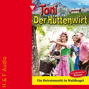 [German] - Ein Heiratsmarkt in Waldkogel - Toni der Hüttenwirt, Band 339 (ungekürzt)