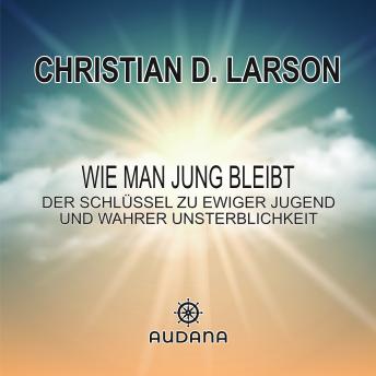 [German] - Christian Larson - Wie man jung bleibt: Der Schlüssel zu ewiger Jugend und wahrer Unsterblichkeit