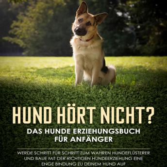 [German] - Hund hört nicht? Das Hunde Erziehungsbuch für Anfänger: Werde Schritt für Schritt zum wahren Hundeflüsterer und baue mit der richtigen Hundeerziehung eine enge Bindung zu deinem Hund auf