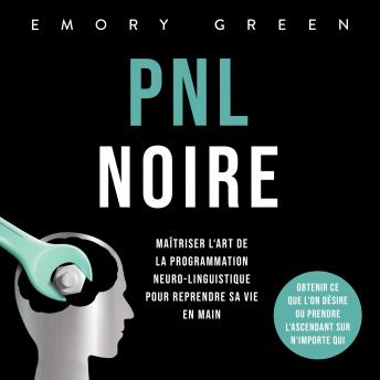 [French] - PNL Noire: Maîtriser l'art de la programmation neuro-linguistique pour reprendre sa vie en main, obtenir ce que l'on désire ou prendre l'ascendant sur n'importe qui