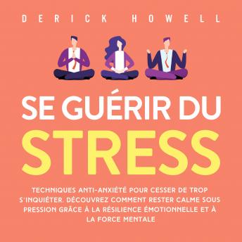 [French] - Se guérir du stress: Techniques anti-anxiété pour cesser de trop s'inquiéter. Découvrez comment rester calme sous pression grâce à la résilience émotionnelle et à la force mentale