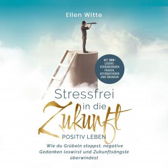 [German] - Stressfrei in die Zukunft - Positiv leben: Wie du Grübeln stoppst, negative Gedanken loswirst und Zukunftsängste überwindest | Mit 300+ lebensverändernden Fragen, Affirmationen und Übungen