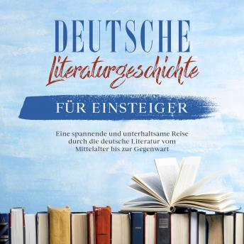 [German] - Deutsche Literaturgeschichte für Einsteiger: Eine spannende und unterhaltsame Reise durch die deutsche Literatur vom Mittelalter bis zur Gegenwart