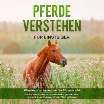 [German] - Pferde verstehen für Einsteiger - Pferdesprache lernen leichtgemacht : Wie Sie die Körpersprache von Pferden gekonnt lesen und eine enge Bindung zu Ihrem Pferd aufbauen