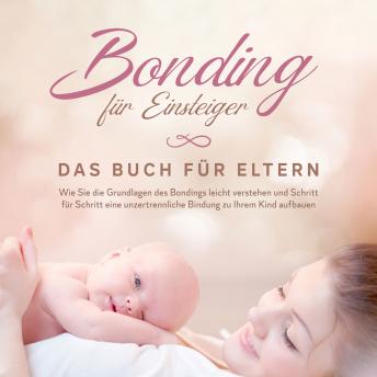 [German] - Bonding für Einsteiger - Das Buch für Eltern: Wie Sie die Grundlagen des Bondings leicht verstehen und Schritt für Schritt eine unzertrennliche Bindung zu Ihrem Kind aufbauen