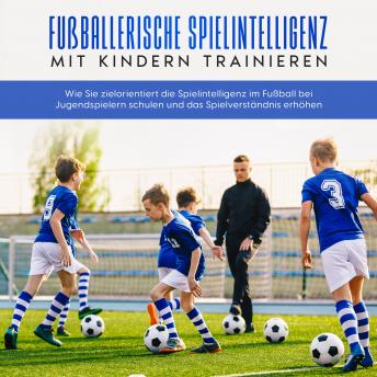[German] - Fußballerische Spielintelligenz mit Kindern trainieren: Wie Sie zielorientiert die Spielintelligenz im Fußball bei Jugendspielern schulen und das Spielverständnis erhöhen