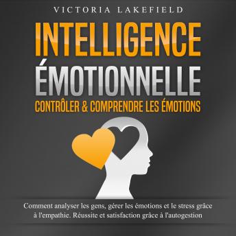 [French] - INTELLIGENCE ÉMOTIONNELLE - Contrôler & comprendre les émotions: Comment analyser les gens, gérer les émotions et le stress grâce à l'empathie. Réussite et satisfaction grâce à l'autogestion