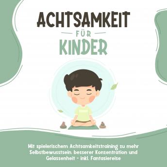 [German] - Achtsamkeit für Kinder: Wie Sie Ihr Kind mit Achtsamkeitstraining und Bewusstseinsübungen zu einem dankbaren, gelassenen und selbstbewussten Menschen erziehen - inkl. Meditation