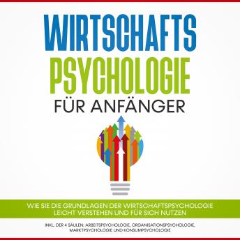[German] - Wirtschaftspsychologie für Anfänger: Wie Sie die Grundlagen der Wirtschaftspsychologie leicht verstehen und für sich nutzen - inkl. der 4 Säulen: Arbeitspsychologie, Organisationspsychologie, Marktpsychologie und Konsumpsychologie