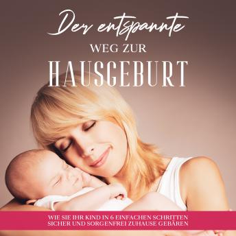 [German] - Der entspannte Weg zur Hausgeburt: Wie Sie Ihr Kind in 6 einfachen Schritten sicher und sorgenfrei zuhause gebären