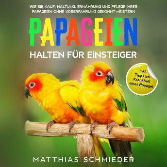 [German] - Papageien halten für Einsteiger: Wie Sie Kauf, Haltung, Ernährung und Pflege Ihrer Papageien ohne Vorerfahrung gekonnt meistern - inkl. Tipps bei Krankheit eines Papagei