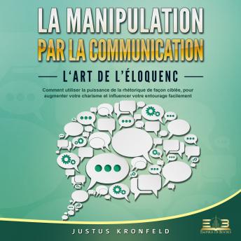 [French] - La manipulation par la communication - L'art de l'éloquence: Comment utiliser la puissance de la rhétorique de façon ciblée, pour augmenter votre charisme et influencer votre entourage facilement