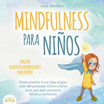 Mindfulness para niños: Cómo enseñar a sus hijos el gran valor del presente. Cómo criarlos para que sean personas felices y contentas - incluye diario de mindfulness para niños