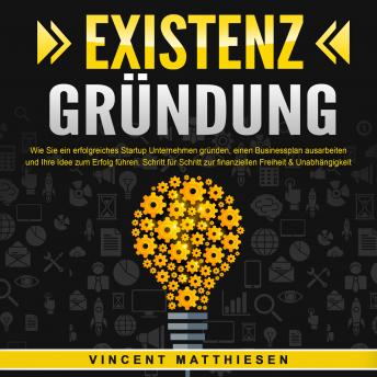 [German] - EXISTENZGRÜNDUNG - Wie Sie ein erfolgreiches Startup Unternehmen gründen, einen Businessplan ausarbeiten und Ihre Idee zum Erfolg führen: Schritt für Schritt zur finanziellen Freiheit & Unabhängigkeit