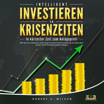 [German] - INTELLIGENT INVESTIEREN in Krisenzeiten: In kürzester Zeit zum Anlageprofi: Wie Sie die turbulenten Zeiten jetzt zu Ihrem Vorteil nutzen und Ihr Geld ohne großes Risiko höchstprofitabel anlegen