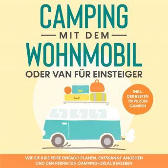 [German] - Camping mit dem Wohnmobil oder Van für Einsteiger: Wie Sie Ihre Reise einfach planen, entspannt angehen und den perfekten Camping-Urlaub erleben - inkl. der besten Tipps zum Campen
