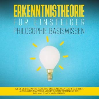 [German] - Erkenntnistheorie für Einsteiger - Philosophie Basiswissen: Wie Sie die erkenntnistheoretischen Grundlagen leicht verstehen, alte Glaubenssätze und Vorurteile identifizieren und sich nachhaltig von ih