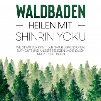 [German] - Waldbaden – Heilen mit Shinrin Yoku:  Wie Sie mit der Kraft der Natur Depressionen, Burnouts und Ängste besiegen und endlich innere Ruhe finden