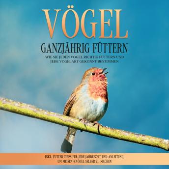 [German] - Vögel ganzjährig füttern: Wie Sie jeden Vogel richtig füttern und jede Vogelart gekonnt bestimmen – inkl. Futter Tipps für jede Jahreszeit und Anleitung, um Meisen-Knödel selber zu machen